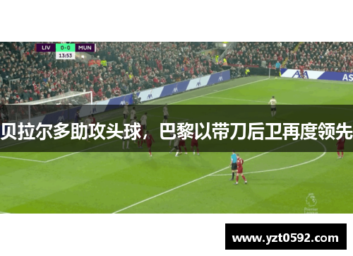 贝拉尔多助攻头球,巴黎以带刀后卫再度领先